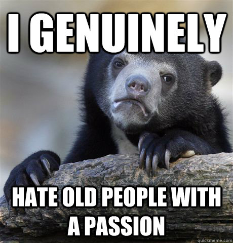 I genuinely hate old people with a passion - I genuinely hate old people with a passion  Confession Bear