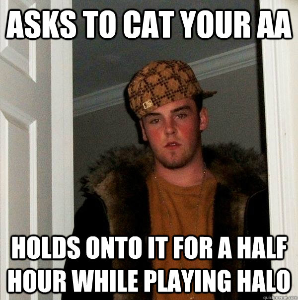 Asks to cat your aa holds onto it for a half hour while playing halo  Scumbag Steve