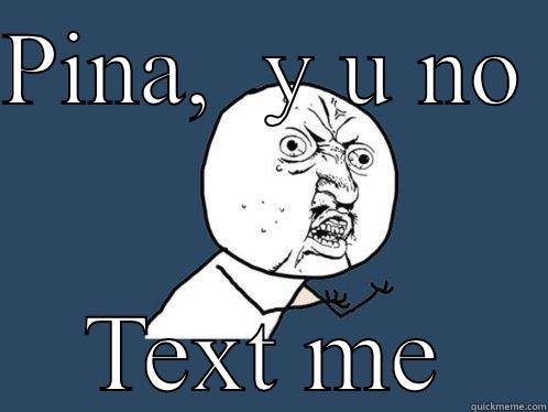 PINA,  Y U NO  TEXT ME Y U No
