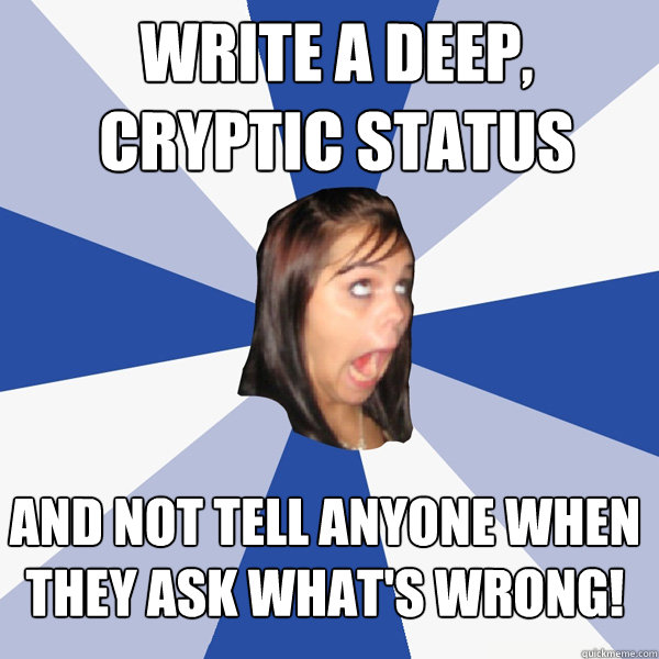 write a deep, cryptic status and not tell anyone when they ask what's wrong!  Annoying Facebook Girl
