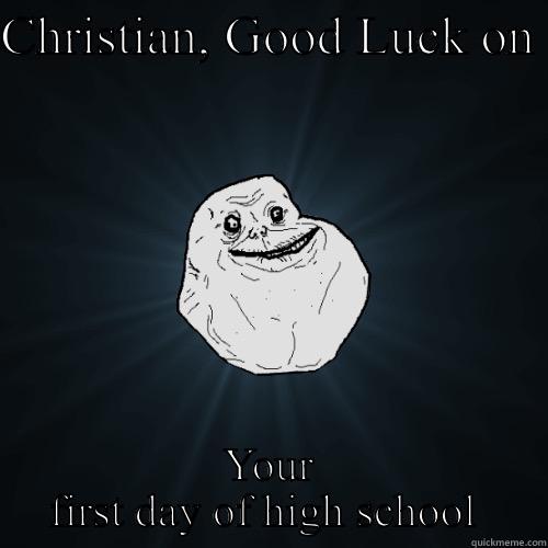 CHRISTIAN, GOOD LUCK ON  YOUR FIRST DAY OF HIGH SCHOOL  Forever Alone