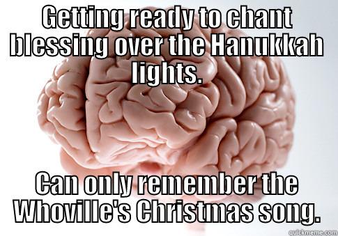 GETTING READY TO CHANT BLESSING OVER THE HANUKKAH LIGHTS. CAN ONLY REMEMBER THE WHOVILLE'S CHRISTMAS SONG. Scumbag Brain