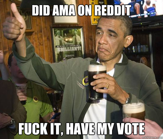 Did AMA on Reddit fuck it, have my vote  Upvoting Obama