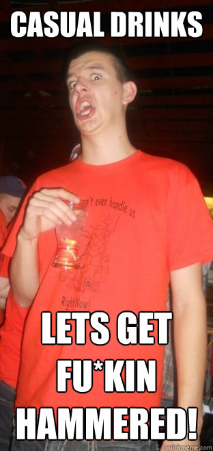 Casual drinks Lets get fu*kin hammered!  