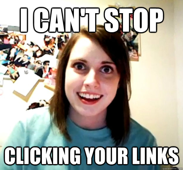 I can't stop clicking your links  Overly Attached Girlfriend