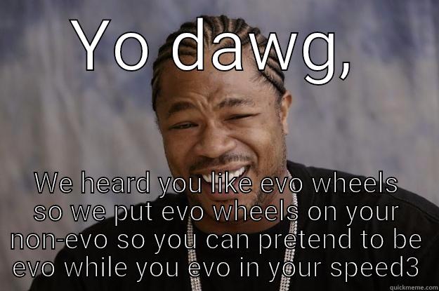 Speed3 owners - YO DAWG, WE HEARD YOU LIKE EVO WHEELS SO WE PUT EVO WHEELS ON YOUR NON-EVO SO YOU CAN PRETEND TO BE EVO WHILE YOU EVO IN YOUR SPEED3 Xzibit meme