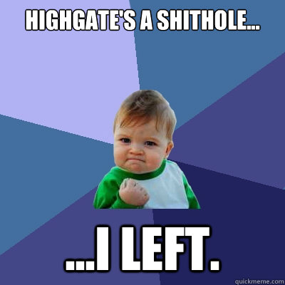 Highgate's a shithole... ...i left.  Success Kid