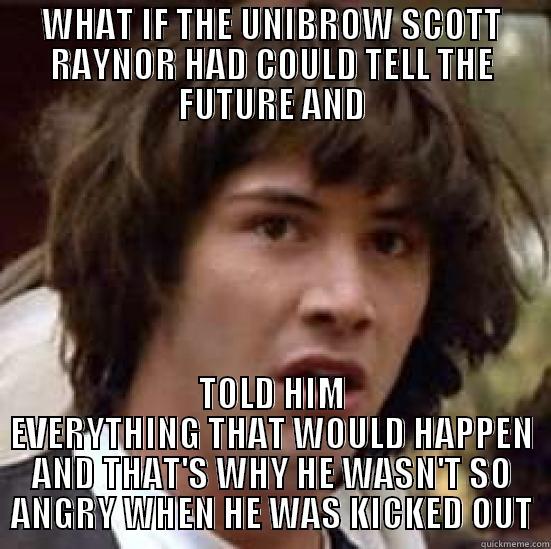 WHAT IF THE UNIBROW SCOTT RAYNOR HAD COULD TELL THE FUTURE AND TOLD HIM EVERYTHING THAT WOULD HAPPEN AND THAT'S WHY HE WASN'T SO ANGRY WHEN HE WAS KICKED OUT conspiracy keanu