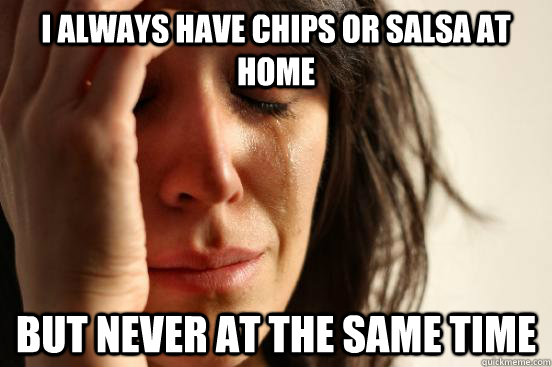 I always have chips or salsa at home But never at the same time  First World Problems