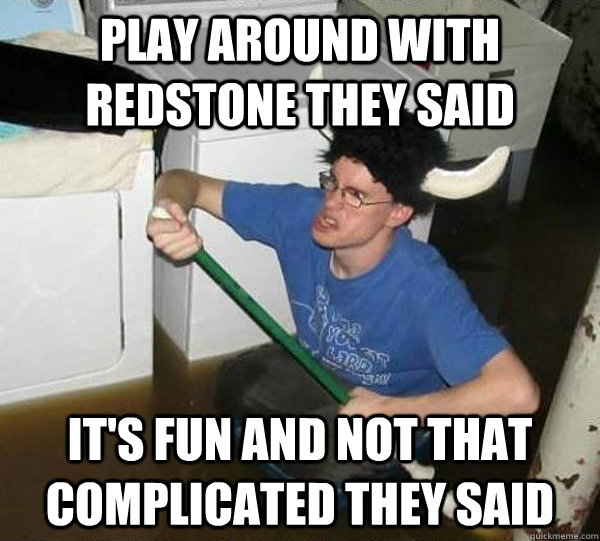 Play around with redstone they said It's fun and not that complicated they said  They said