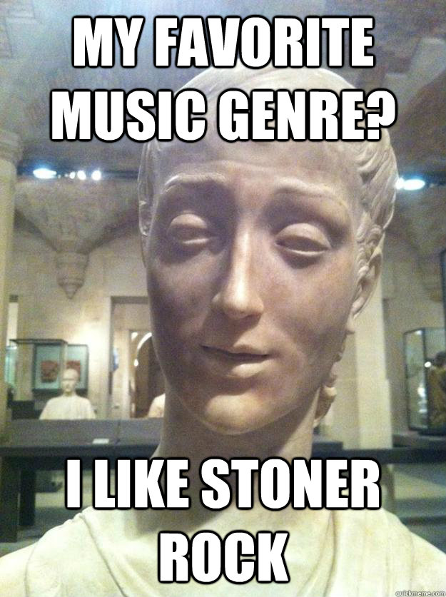 my favorite music genre? i like stoner rock  Stoned Stoner