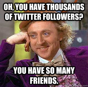 Oh, you have thousands of Twitter followers? You have so many friends.  Condescending Wonka