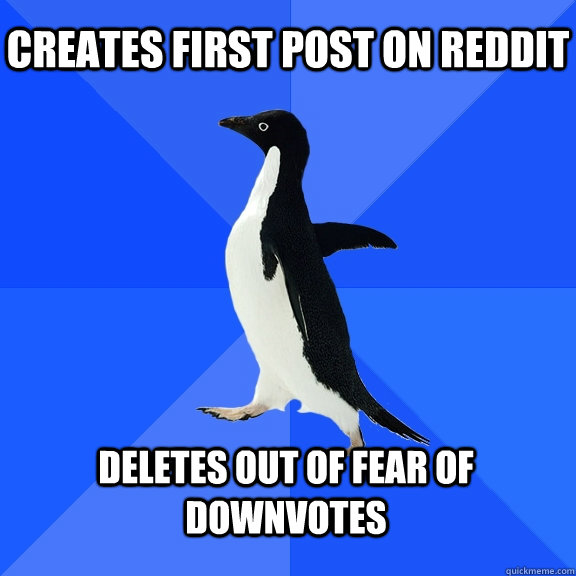 Creates first post on reddit  Deletes out of fear of downvotes  Socially Awkward Penguin