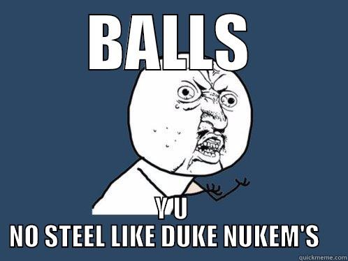 BALLS Y U NO STEEL LIKE DUKE NUKEM'S    Y U No
