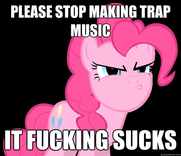 Please stop making trap music  It fucking sucks - Please stop making trap music  It fucking sucks  trapmusicpony