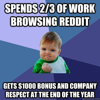 Spends 2/3 of work browsing reddit Gets $1000 bonus and company respect at the end of the year  Success Kid