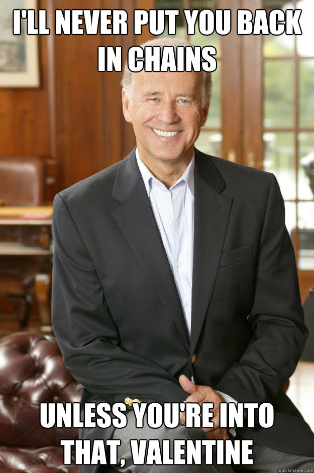 I'll never put you back in chains Unless you're into that, Valentine  Joe Biden
