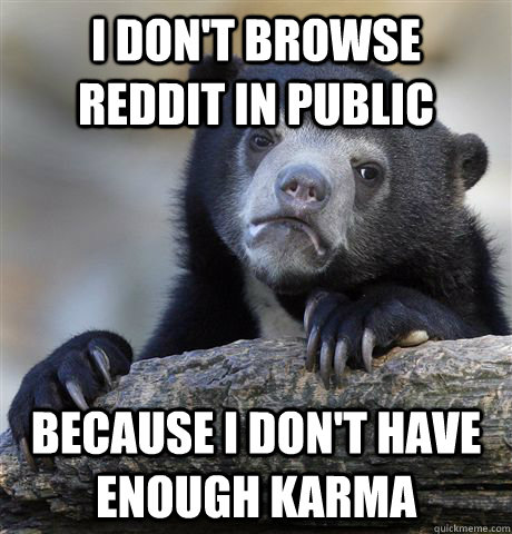 i don't browse reddit in public because i don't have enough karma  Confession Bear