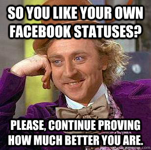 so you like your own facebook statuses? please, continue proving how much better you are. - so you like your own facebook statuses? please, continue proving how much better you are.  Condescending Wonka