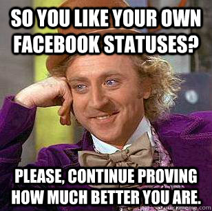 so you like your own facebook statuses? please, continue proving how much better you are.  Condescending Wonka