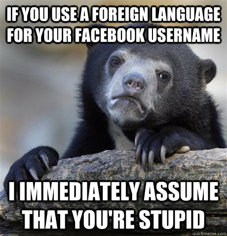 if you use a foreign language for your facebook username i immediately assume that you're stupid  Confession Bear