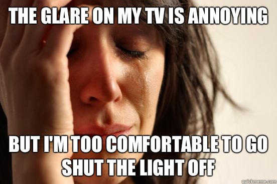 The glare on my TV is annoying  But I'm too comfortable to go shut the light off   First World Problems