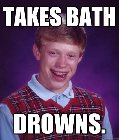takes bath drowns.  Bad Luck Brian