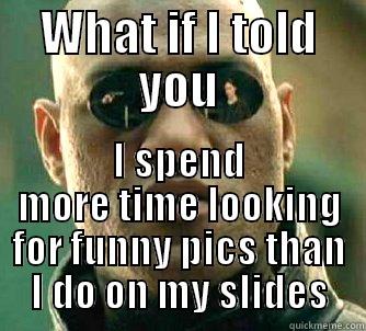 WHAT IF I TOLD YOU I SPEND MORE TIME LOOKING FOR FUNNY PICS THAN I DO ON MY SLIDES Matrix Morpheus