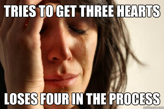 Tries to get three hearts Loses four in the process  First World Problems