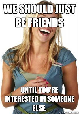 We should just be friends Until you're interested in someone else.   Friend Zone Fiona