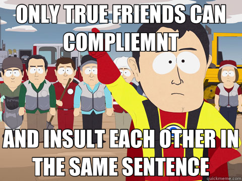 ONLY TRUE FRIENDS CAN COMPLIEMNT AND INSULT EACH OTHER IN THE SAME SENTENCE  Captain Hindsight