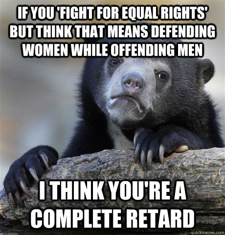 If you 'fight for equal rights' but think that means defending women while offending men i think you're a complete retard - If you 'fight for equal rights' but think that means defending women while offending men i think you're a complete retard  Confession Bear