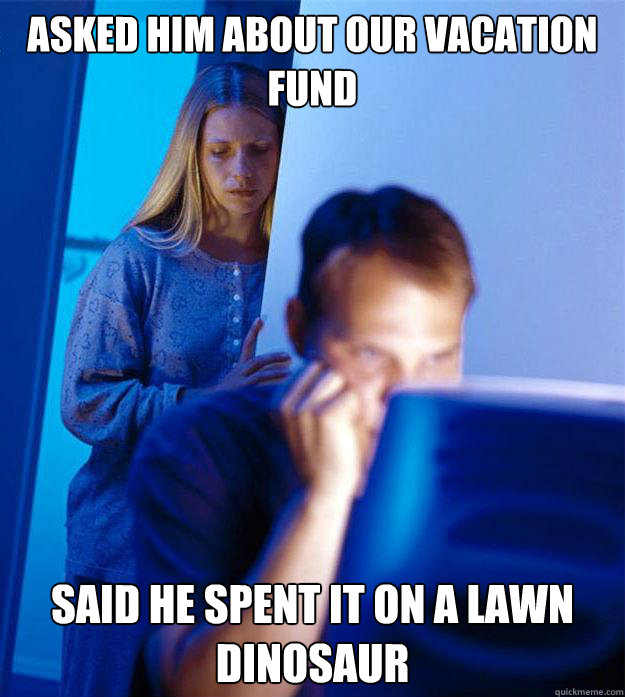 Asked him about our vacation fund said he spent it on a Lawn Dinosaur  Redditors Wife