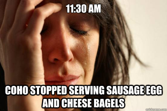 11:30 AM CoHo stopped serving sausage egg and cheese bagels  First World Problems
