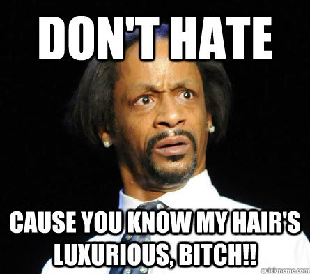Don't hate cause you know my hair's luxurious, bitch!!  