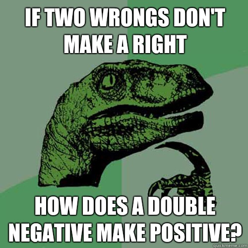 If two wrongs don't make a right How does a double negative make positive?  Philosoraptor