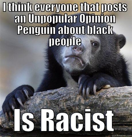 I THINK EVERYONE THAT POSTS AN UNPOPULAR OPINION PENGUIN ABOUT BLACK PEOPLE IS RACIST Confession Bear