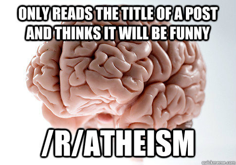 Only reads the title of a post and thinks it will be funny /r/atheism  Scumbag Brain