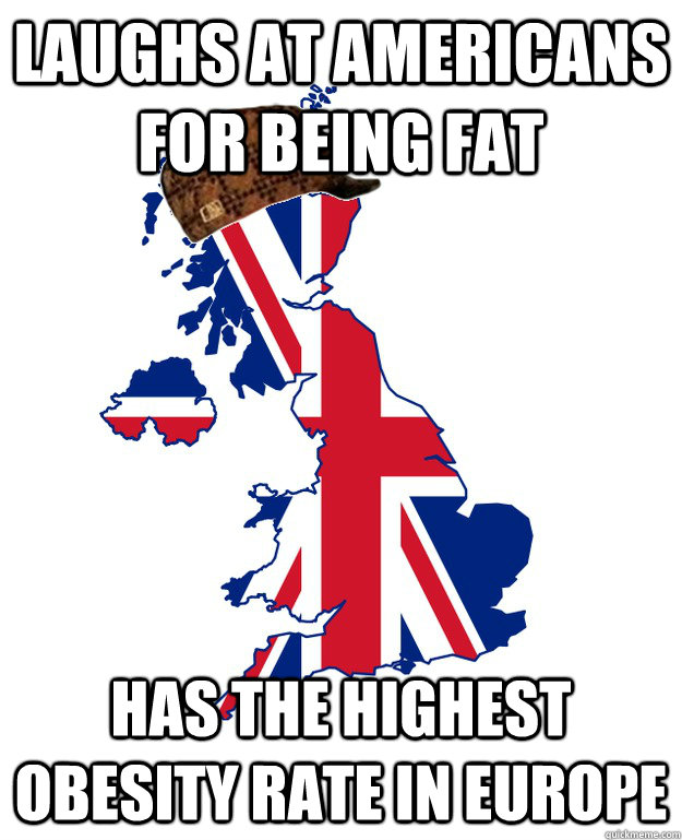 Laughs at Americans for being fat Has the highest obesity rate in Europe  Scumbag Britain