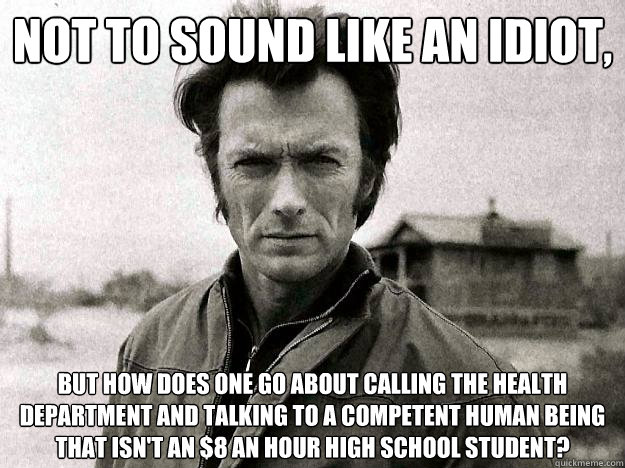 Not to sound like an idiot,  but how does one go about calling the health department and talking to a competent human being that isn't an $8 an hour high school student?  Clinteastwoodhealthdepartment