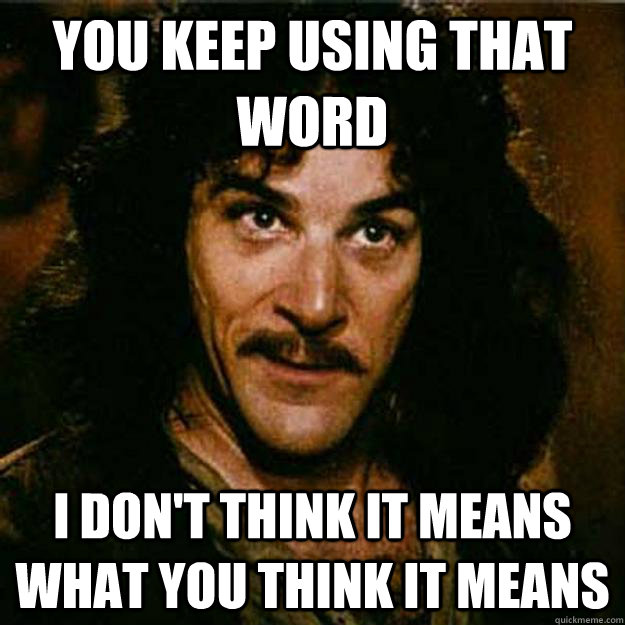 You keep using that word I don't think it means what you think it means  Inigo Montoya