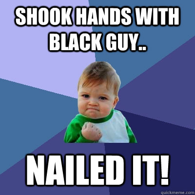 shook hands with black guy.. nailed it!  Success Kid