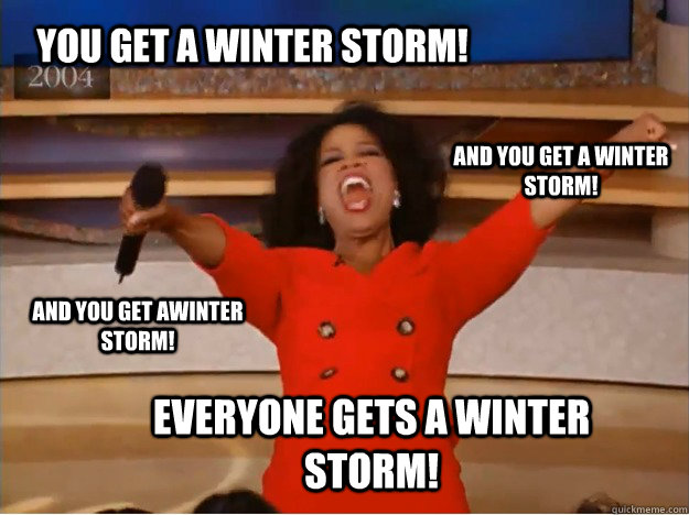 You get a winter storm! everyone gets a winter storm! and you get a winter storm! and you get awinter storm! - You get a winter storm! everyone gets a winter storm! and you get a winter storm! and you get awinter storm!  oprah you get a car