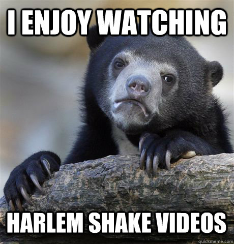 I ENJOY WATCHING HARLEM SHAKE VIDEOS  Confession Bear