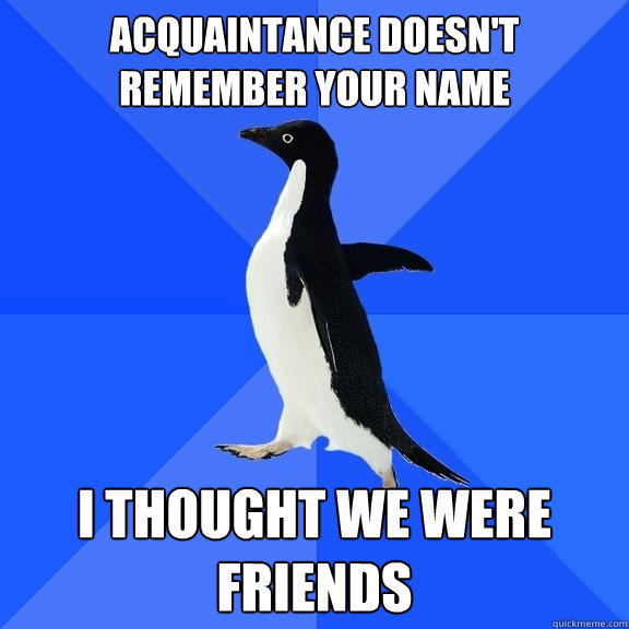 ACQUAINTANCE DOESN'T REMEMBER YOUR NAME I THOUGHT WE WERE FRIENDS  Socially Awkward Penguin