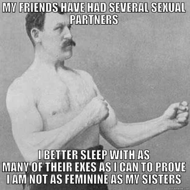 MY FRIENDS HAVE HAD SEVERAL SEXUAL PARTNERS I BETTER SLEEP WITH AS MANY OF THEIR EXES AS I CAN TO PROVE I AM NOT AS FEMININE AS MY SISTERS overly manly man