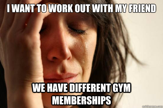 I want to work out with my friend We have different gym memberships  First World Problems