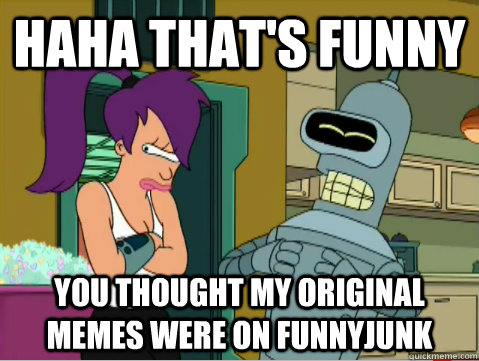 haha that's funny you thought my original memes were on funnyjunk - haha that's funny you thought my original memes were on funnyjunk  Laughing Bender