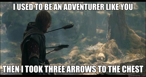 I used to be an adventurer like you Then I took three arrows to the chest  