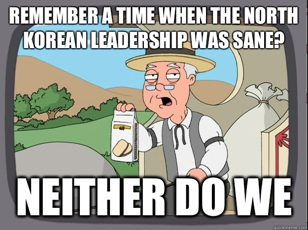 remember a time when the North Korean leadership was sane? Neither do we  Pepperidge Farm Remembers